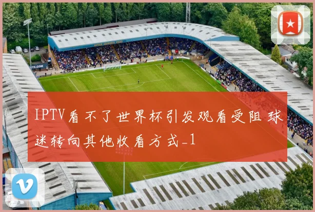 IPTV看不了世界杯引发观看受阻 球迷转向其他收看方式_1