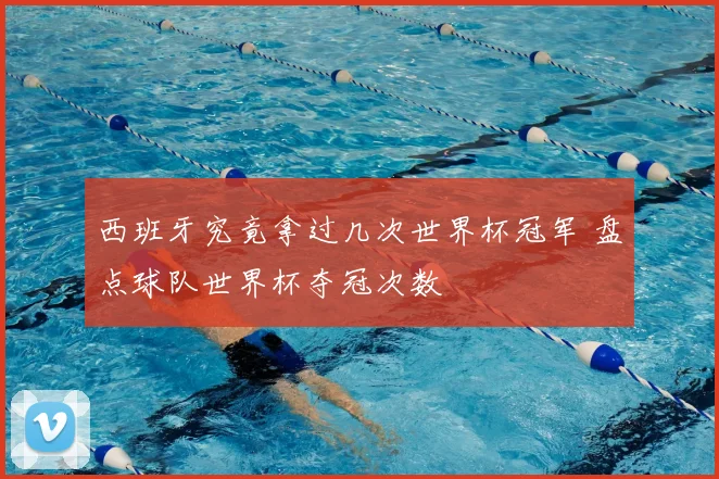 西班牙究竟拿过几次世界杯冠军 盘点球队世界杯夺冠次数