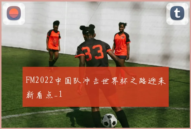 FM2022中国队冲击世界杯之路迎来新看点_1