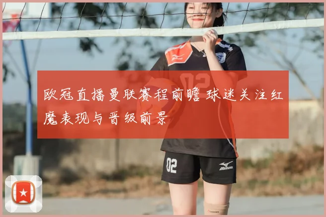 欧冠直播曼联赛程前瞻 球迷关注红魔表现与晋级前景
