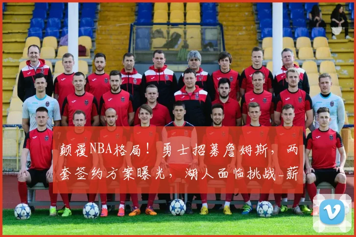颠覆NBA格局!勇士招募詹姆斯,两套签约方案曝光,湖人面临挑战_薪资_1_骑士