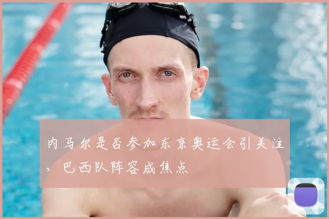 内马尔是否参加东京奥运会引关注,巴西队阵容成焦点
