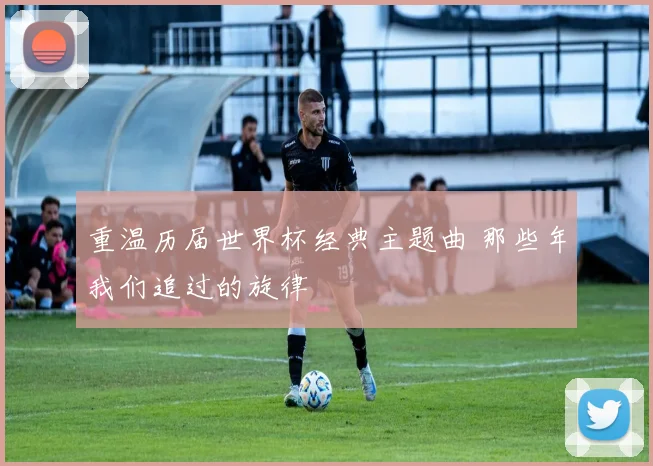 重温历届世界杯经典主题曲 那些年我们追过的旋律