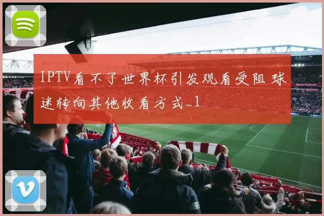 IPTV看不了世界杯引发观看受阻 球迷转向其他收看方式_1